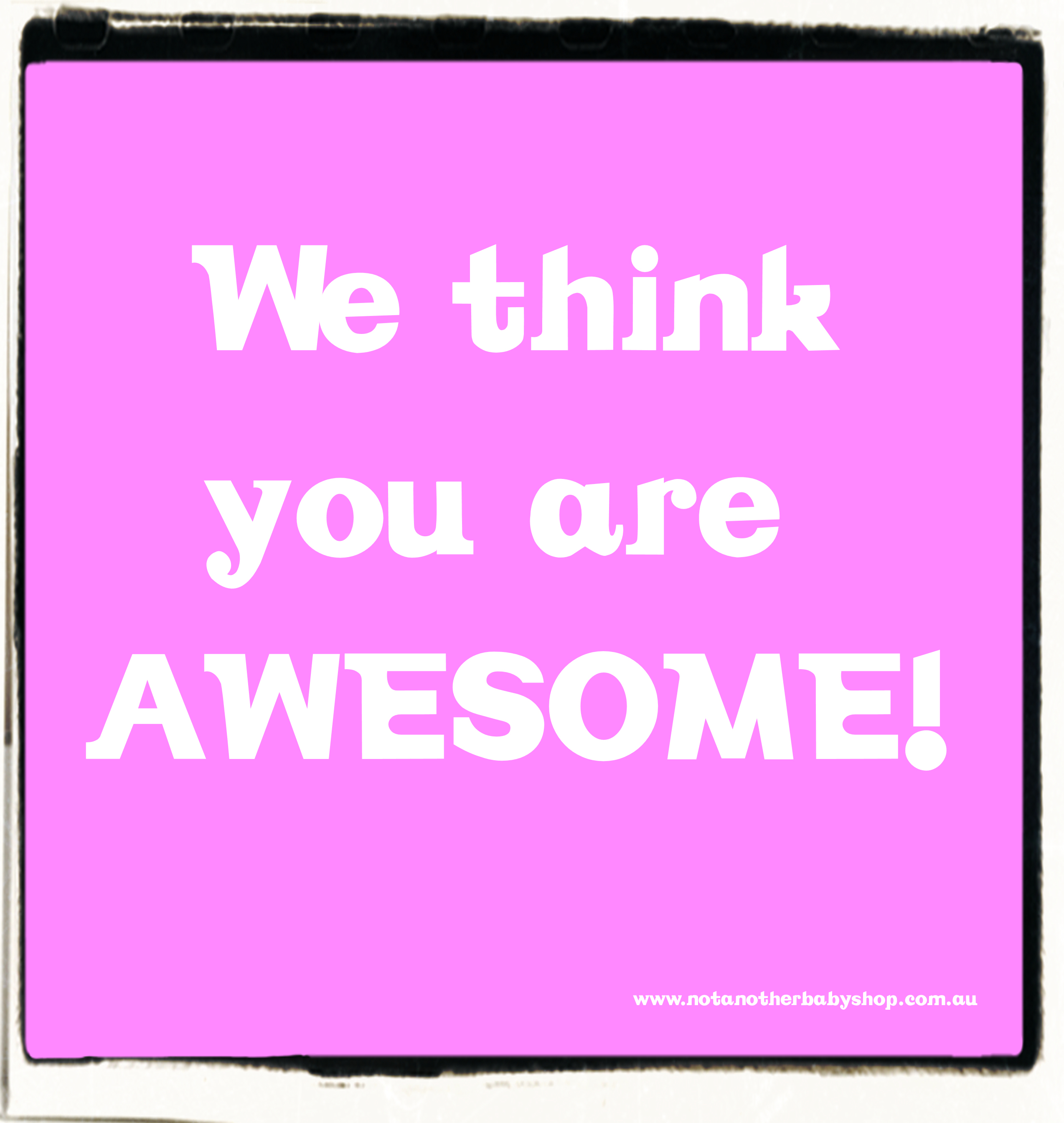 We think you are awesome
